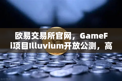 欧易交易所官网，GameFi项目Illuvium开放公测，高品质画面引玩家关注