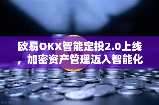 欧易OKX智能定投2.0上线，加密资产管理迈入智能化新纪元