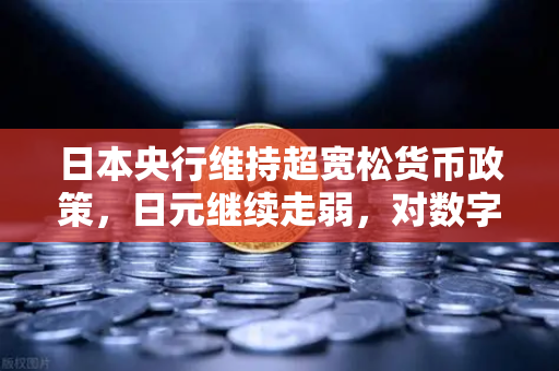 日本央行维持超宽松货币政策，日元继续走弱，对数字资产市场的影响与机遇