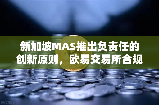 新加坡MAS推出负责任的创新原则，欧易交易所合规发展的新航标