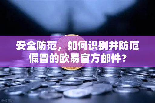 安全防范，如何识别并防范假冒的欧易官方邮件？
