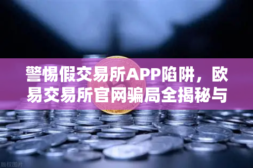 警惕假交易所APP陷阱，欧易交易所官网骗局全揭秘与防范指南