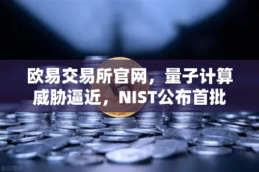 欧易交易所官网，量子计算威胁逼近，NIST公布首批抗量子加密算法标准