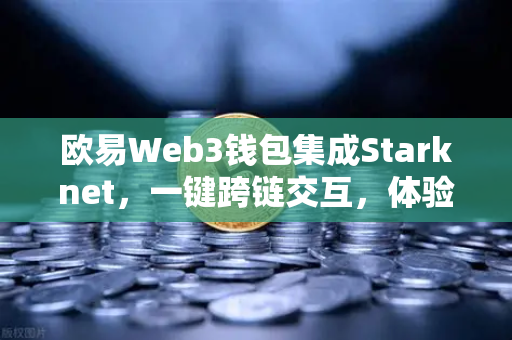 欧易Web3钱包集成Starknet，一键跨链交互，体验超低Gas费