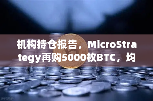 机构持仓报告，MicroStrategy再购5000枚BTC，均价成本上移—加密市场风向标解读