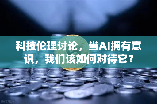 科技伦理讨论，当AI拥有意识，我们该如何对待它？