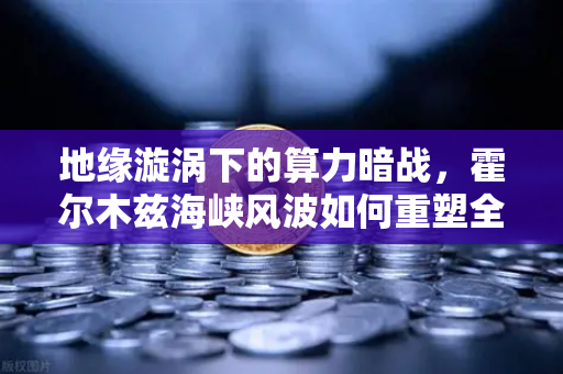 地缘漩涡下的算力暗战，霍尔木兹海峡风波如何重塑全球能源与加密货币格局？