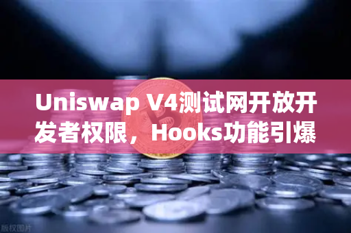 Uniswap V4测试网开放开发者权限，Hooks功能引爆DeFi创新浪潮