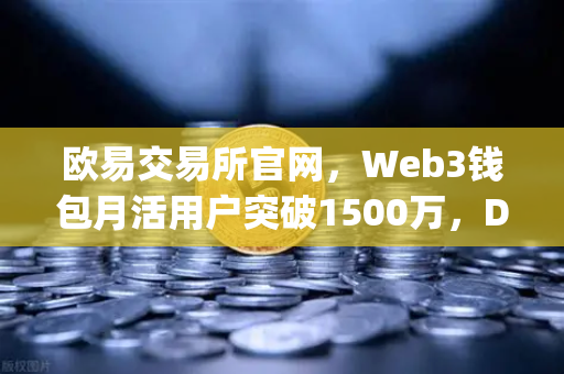 欧易交易所官网，Web3钱包月活用户突破1500万，DApp交互次数创新高