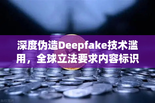 深度伪造Deepfake技术滥用，全球立法要求内容标识的合规挑战与交易所应对策略