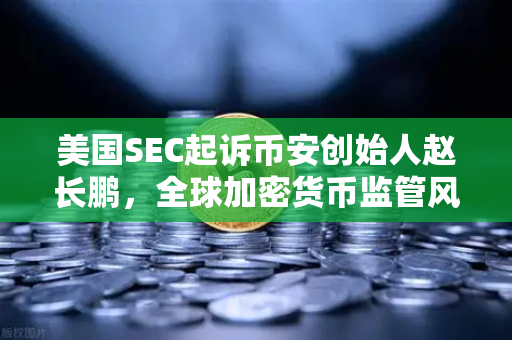 美国SEC起诉币安创始人赵长鹏，全球加密货币监管风暴下的欧易交易所如何应对？