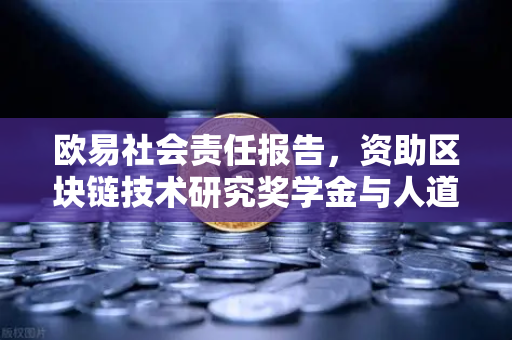 欧易社会责任报告，资助区块链技术研究奖学金与人道主义援助—数字时代的责任担当