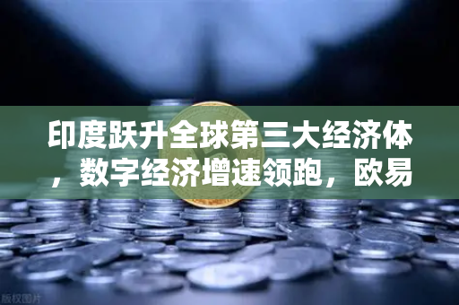 印度跃升全球第三大经济体，数字经济增速领跑，欧易交易所下载助力投资新机遇