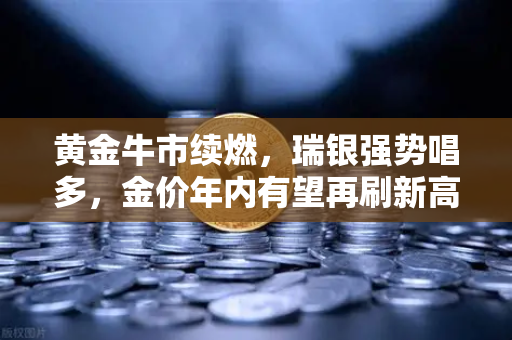 黄金牛市续燃，瑞银强势唱多，金价年内有望再刷新高—欧易交易所官网深度解析