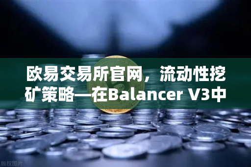 欧易交易所官网，流动性挖矿策略—在Balancer V3中构建自动化投资组合