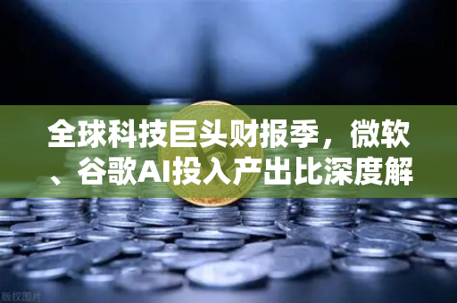 全球科技巨头财报季，微软、谷歌AI投入产出比深度解析-第1张图片-欧易交易所