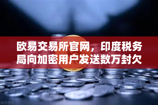 欧易交易所官网，印度税务局向加密用户发送数万封欠税通知函，合规警示信号显现