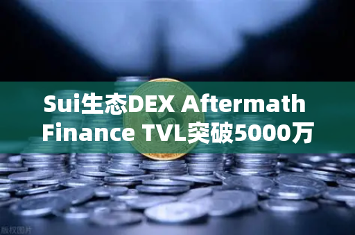 Sui生态DEX Aftermath Finance TVL突破5000万美元，欧易交易所官网深度解析