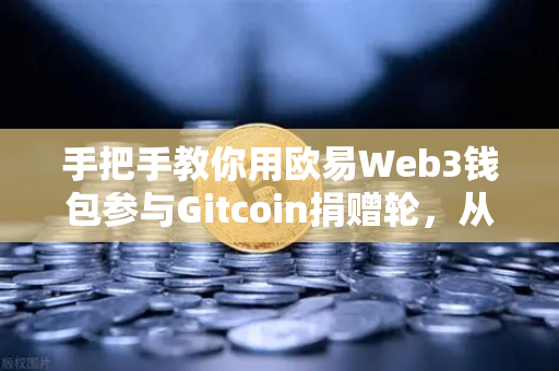 手把手教你用欧易Web3钱包参与Gitcoin捐赠轮，从注册到捐赠全流程指南