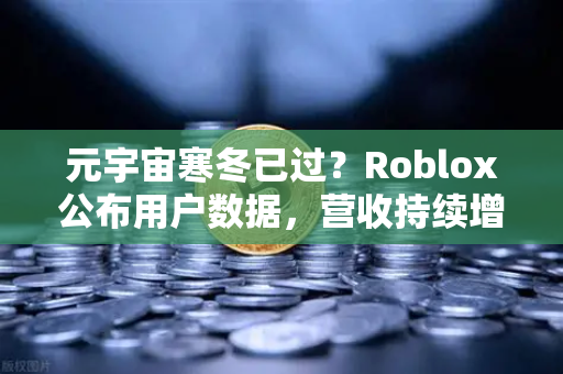 元宇宙寒冬已过？Roblox公布用户数据，营收持续增长，欧易交易所官网视角下的行业复苏信号