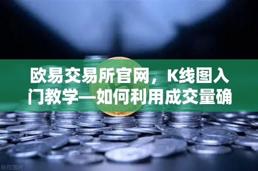 欧易交易所官网，K线图入门教学—如何利用成交量确认价格突破的有效性？