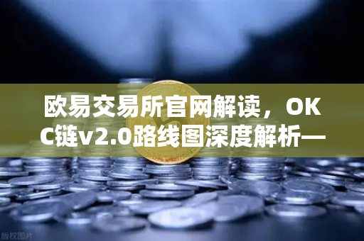 欧易交易所官网解读，OKC链v2.0路线图深度解析—并行执行如何重塑网络吞吐量