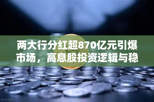 两大行分红超870亿元引爆市场，高息股投资逻辑与稳健理财替代方案全解析