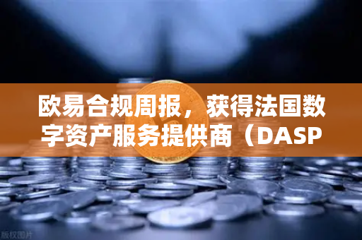 欧易合规周报，获得法国数字资产服务提供商（DASP）注册批准，全球合规版图再下一城