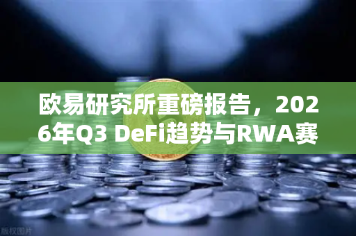 欧易研究所重磅报告，2026年Q3 DeFi趋势与RWA赛道全解析