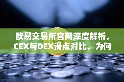 欧易交易所官网深度解析，CEX与DEX滑点对比，为何链上交易有时成本更高？