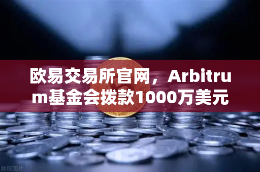 欧易交易所官网，Arbitrum基金会拨款1000万美元，开发者生态迎来新机遇