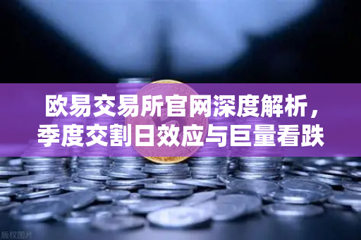 欧易交易所官网深度解析，季度交割日效应与巨量看跌期权未平仓对价格反弹的压制