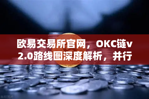 欧易交易所官网，OKC链v2.0路线图深度解析，并行执行如何重塑吞吐量天花板