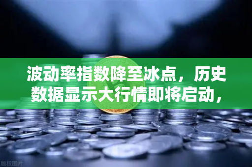 波动率指数降至冰点，历史数据显示大行情即将启动，加密市场蓄势待发