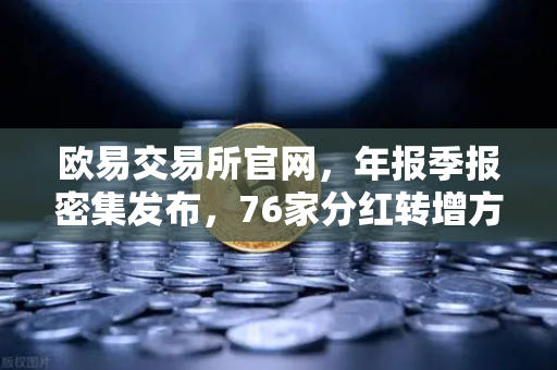 欧易交易所官网，年报季报密集发布，76家分红转增方案引关注