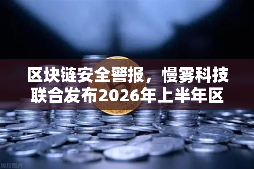 区块链安全警报，慢雾科技联合发布2026年上半年区块链安全威胁报告—欧易交易所用户如何防范新型攻击？