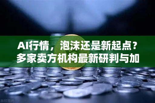 AI行情，泡沫还是新起点？多家卖方机构最新研判与加密AI币走势预测
