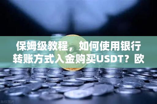 保姆级教程，如何使用银行转账方式入金购买USDT？欧易交易所官网详细操作指南