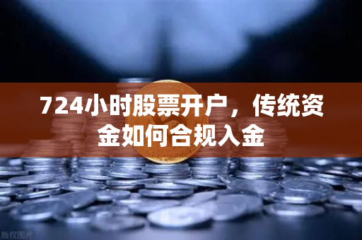 724小时股票开户，传统资金如何合规入金