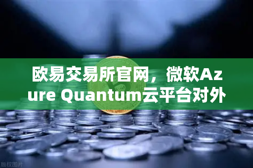 欧易交易所官网，微软Azure Quantum云平台对外开放，量子计算生态迎来新契机