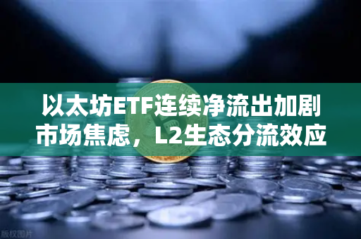 以太坊ETF连续净流出加剧市场焦虑，L2生态分流效应引发行业深度反思