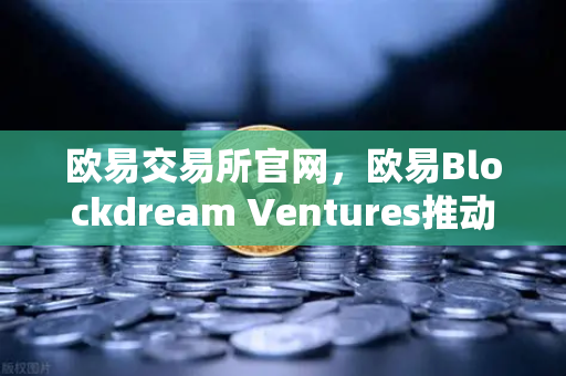 欧易交易所官网，欧易Blockdream Ventures推动加密经济繁荣，最新参投GameFi项目路演