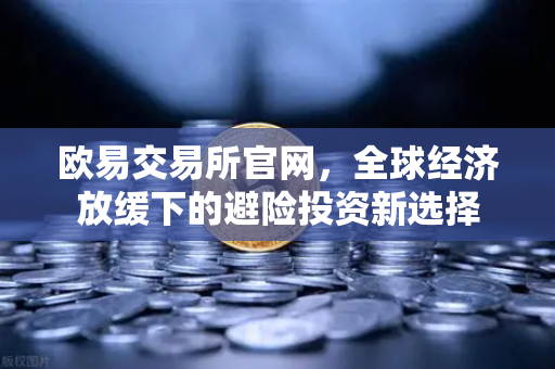 欧易交易所官网，全球经济放缓下的避险投资新选择