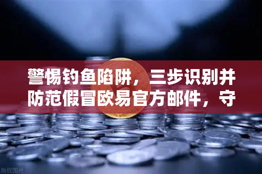 警惕钓鱼陷阱，三步识别并防范假冒欧易官方邮件，守护数字资产安全