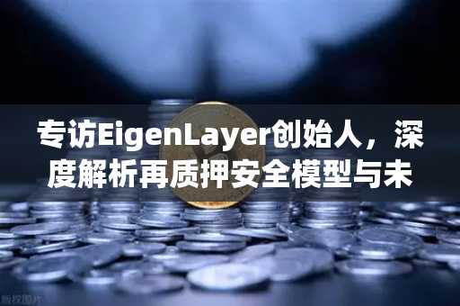 专访EigenLayer创始人，深度解析再质押安全模型与未来愿景—欧易交易所官网独家对话