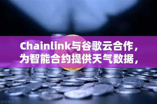 Chainlink与谷歌云合作，为智能合约提供天气数据，开启去中心化预言机新纪元