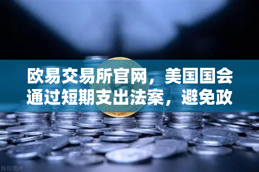 欧易交易所官网，美国国会通过短期支出法案，避免政府停摆危机