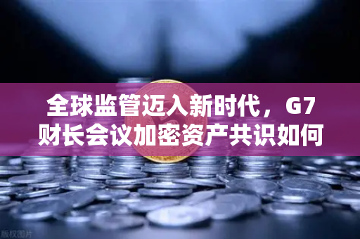 全球监管迈入新时代，G7财长会议加密资产共识如何重塑欧易交易所未来格局