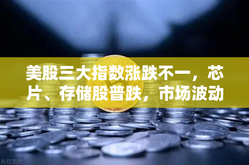 美股三大指数涨跌不一，芯片、存储股普跌，市场波动下的投资策略与机遇