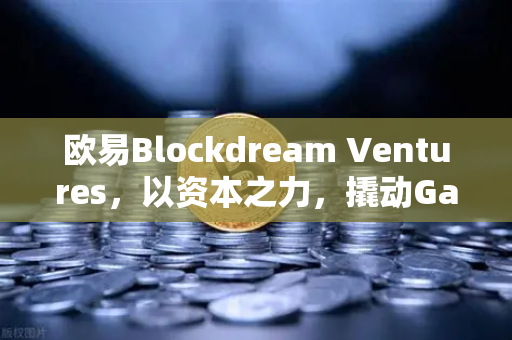 欧易Blockdream Ventures，以资本之力，撬动GameFi生态新蓝海